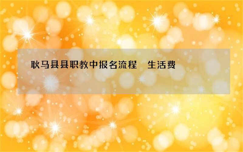 耿马县县职教中报名流程 生活费